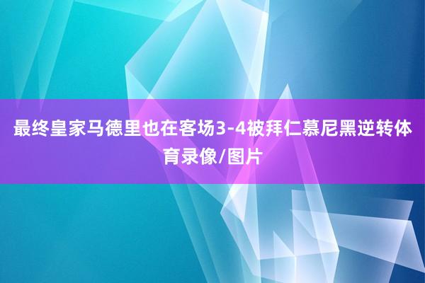最终皇家马德里也在客场3-4被拜仁慕尼黑逆转体育录像/图片