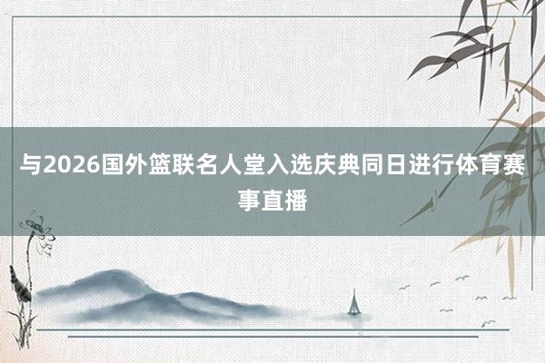 与2026国外篮联名人堂入选庆典同日进行体育赛事直播