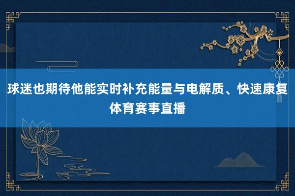 球迷也期待他能实时补充能量与电解质、快速康复体育赛事直播
