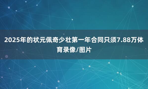 2025年的状元佩奇少壮第一年合同只须7.88万体育录像/图片
