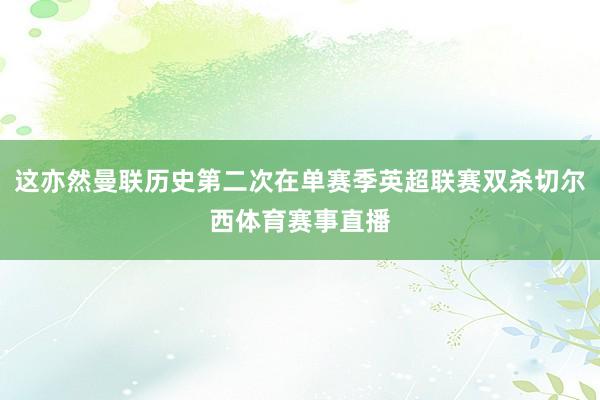 这亦然曼联历史第二次在单赛季英超联赛双杀切尔西体育赛事直播
