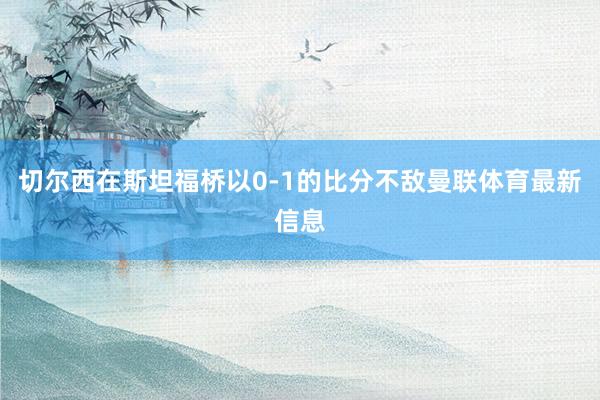 切尔西在斯坦福桥以0-1的比分不敌曼联体育最新信息