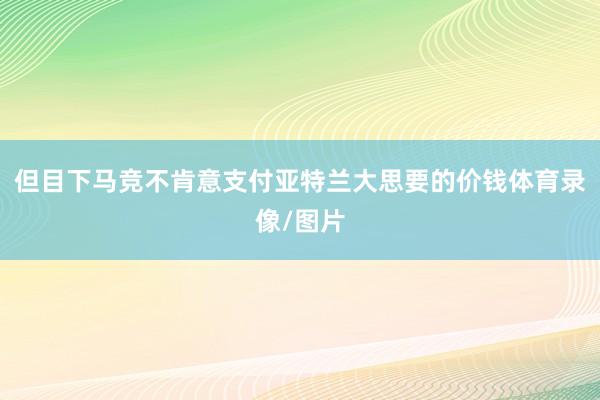 但目下马竞不肯意支付亚特兰大思要的价钱体育录像/图片