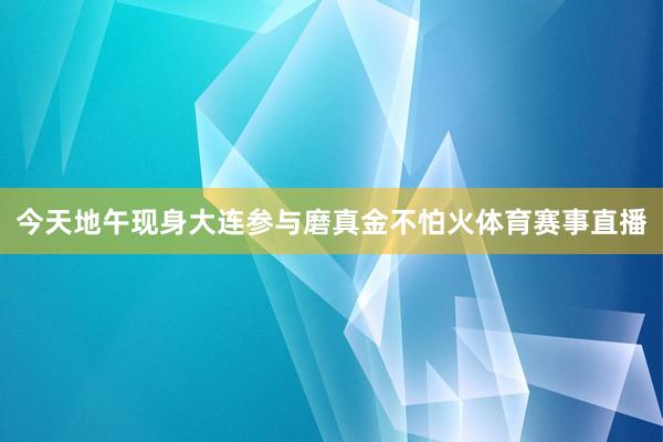 今天地午现身大连参与磨真金不怕火体育赛事直播