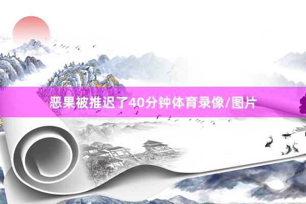 恶果被推迟了40分钟体育录像/图片