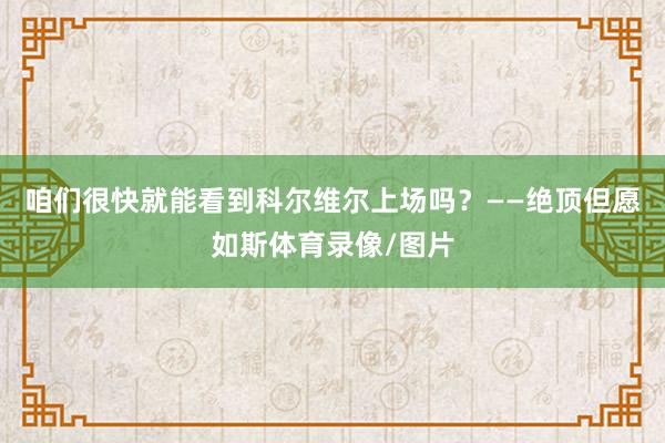 咱们很快就能看到科尔维尔上场吗？——绝顶但愿如斯体育录像/图片