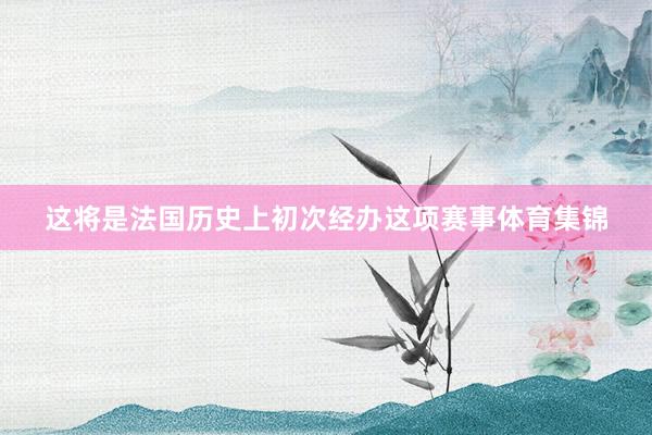 这将是法国历史上初次经办这项赛事体育集锦