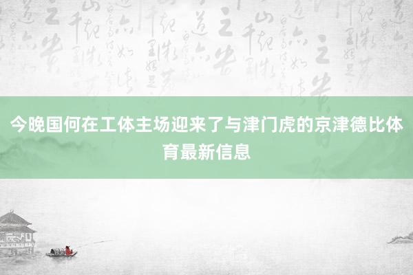 今晚国何在工体主场迎来了与津门虎的京津德比体育最新信息