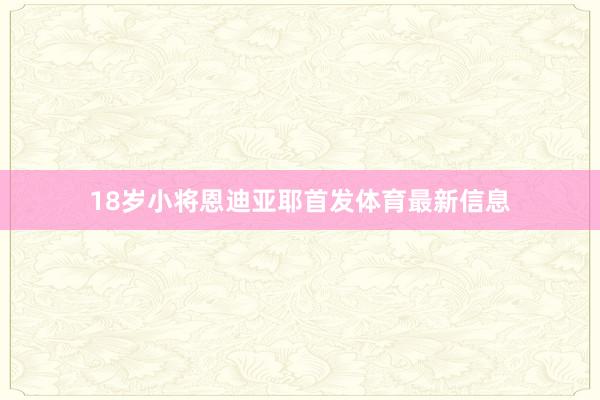 18岁小将恩迪亚耶首发体育最新信息