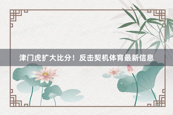津门虎扩大比分！反击契机体育最新信息