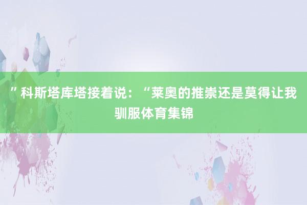 ”科斯塔库塔接着说：“莱奥的推崇还是莫得让我驯服体育集锦