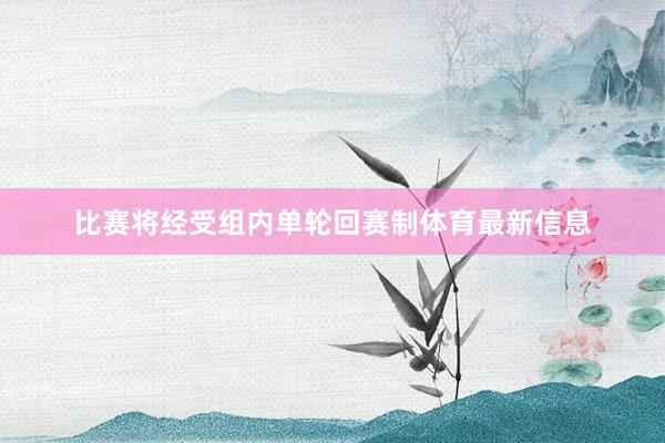 比赛将经受组内单轮回赛制体育最新信息