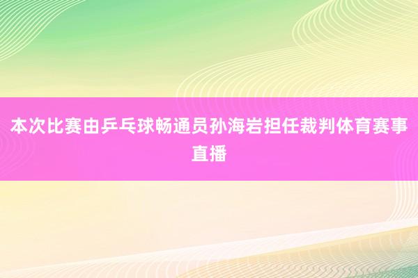 本次比赛由乒乓球畅通员孙海岩担任裁判体育赛事直播