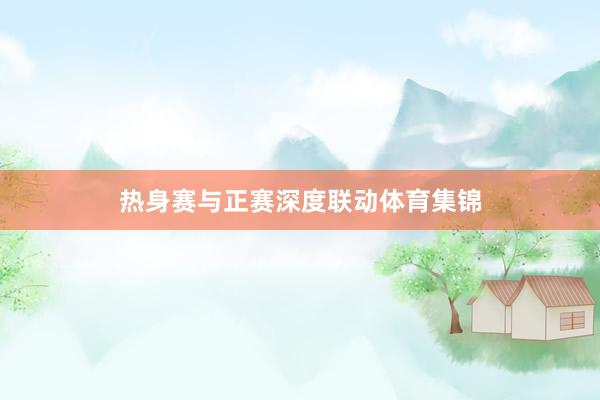 热身赛与正赛深度联动体育集锦