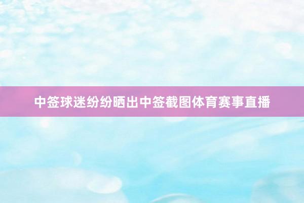 中签球迷纷纷晒出中签截图体育赛事直播