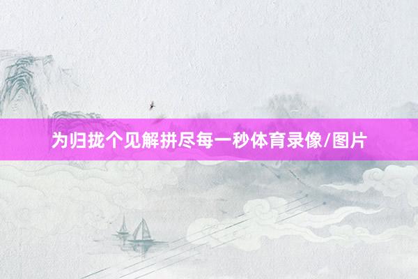 为归拢个见解拼尽每一秒体育录像/图片