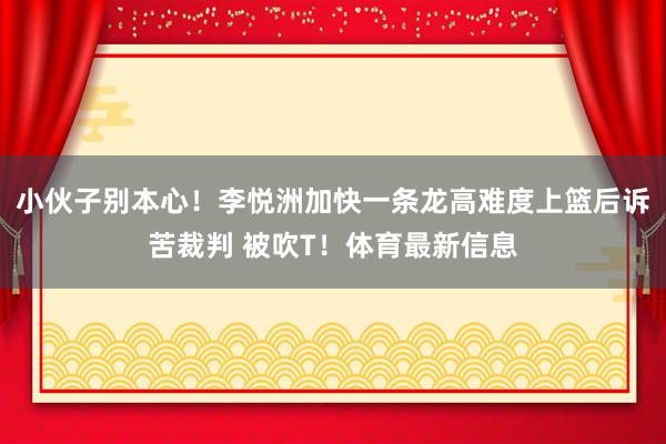 小伙子别本心！李悦洲加快一条龙高难度上篮后诉苦裁判 被吹T！体育最新信息