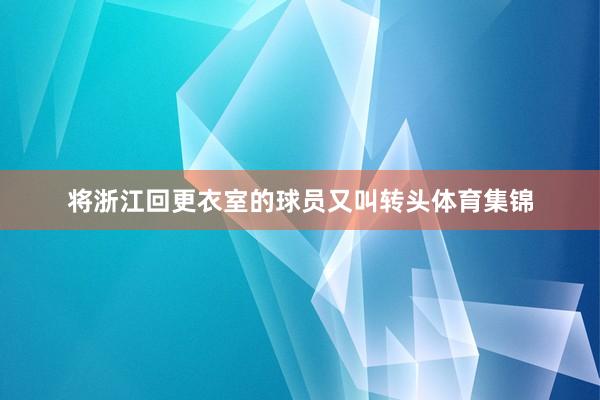 将浙江回更衣室的球员又叫转头体育集锦