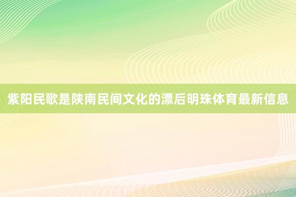 紫阳民歌是陕南民间文化的漂后明珠体育最新信息