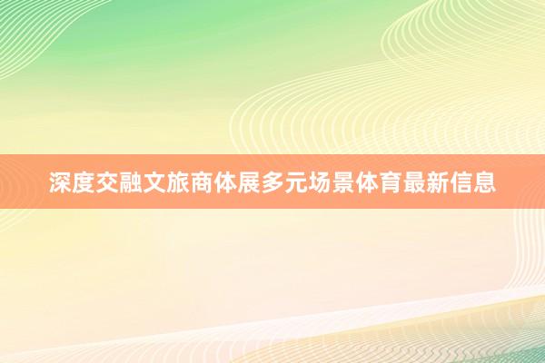 深度交融文旅商体展多元场景体育最新信息