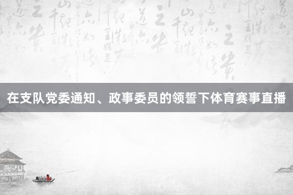 在支队党委通知、政事委员的领誓下体育赛事直播
