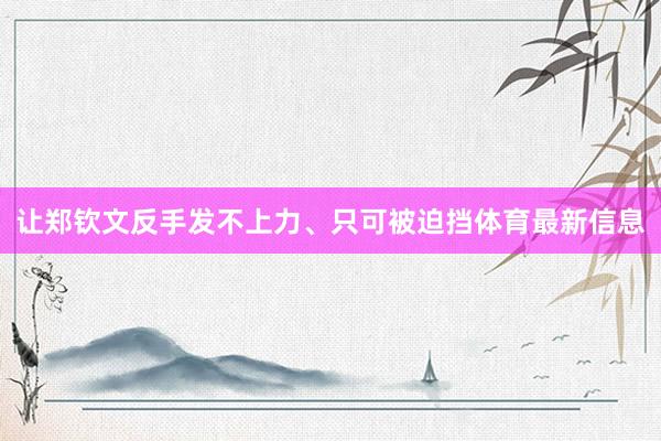 让郑钦文反手发不上力、只可被迫挡体育最新信息