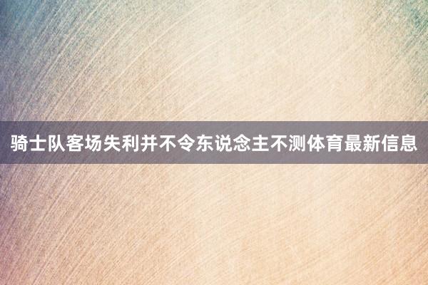骑士队客场失利并不令东说念主不测体育最新信息