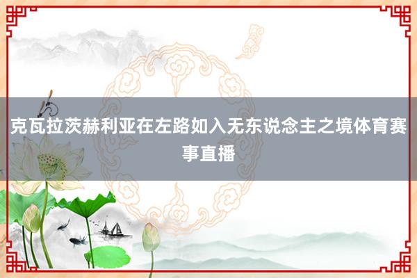 克瓦拉茨赫利亚在左路如入无东说念主之境体育赛事直播