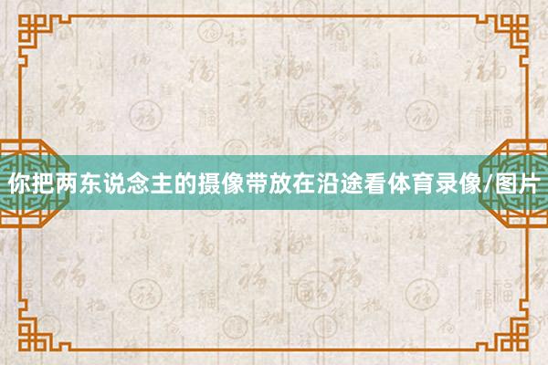 你把两东说念主的摄像带放在沿途看体育录像/图片