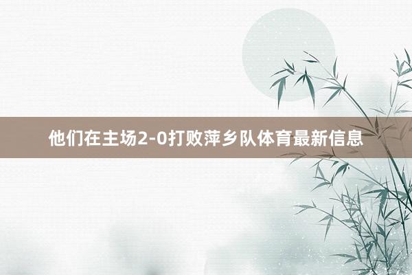 他们在主场2-0打败萍乡队体育最新信息