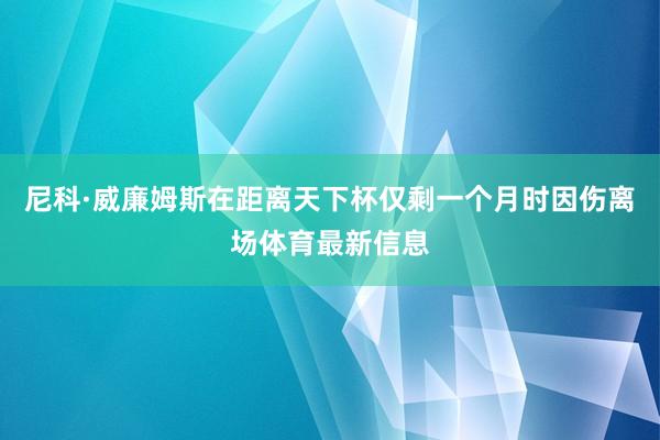 尼科·威廉姆斯在距离天下杯仅剩一个月时因伤离场体育最新信息