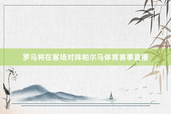 罗马将在客场对阵帕尔马体育赛事直播