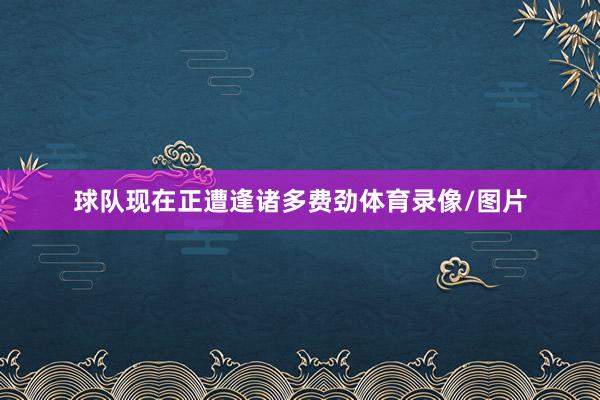 球队现在正遭逢诸多费劲体育录像/图片