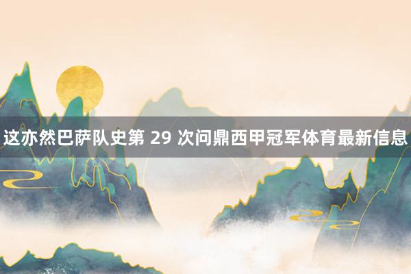 这亦然巴萨队史第 29 次问鼎西甲冠军体育最新信息