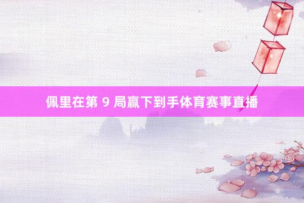 佩里在第 9 局赢下到手体育赛事直播