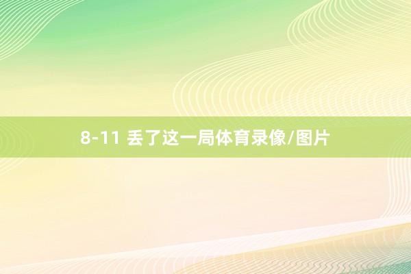 8-11 丢了这一局体育录像/图片