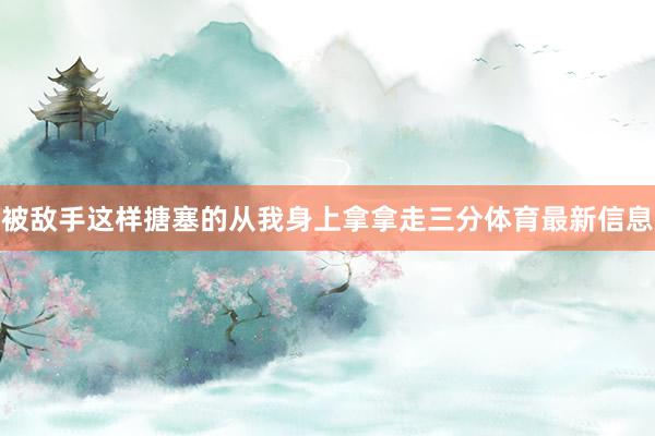 被敌手这样搪塞的从我身上拿拿走三分体育最新信息
