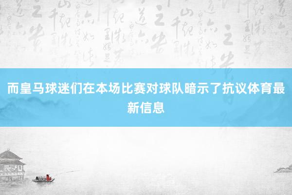 而皇马球迷们在本场比赛对球队暗示了抗议体育最新信息
