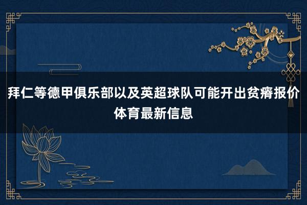 拜仁等德甲俱乐部以及英超球队可能开出贫瘠报价体育最新信息