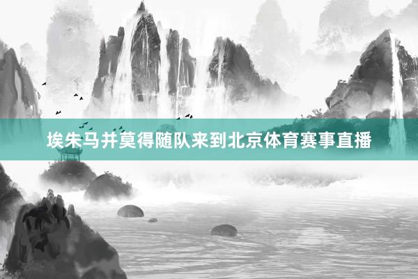 埃朱马并莫得随队来到北京体育赛事直播