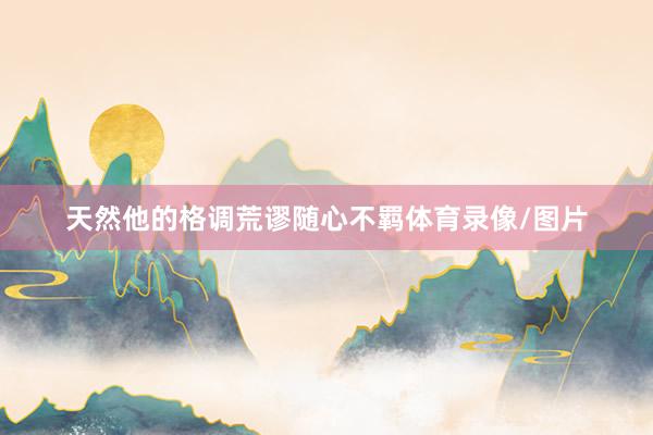 天然他的格调荒谬随心不羁体育录像/图片