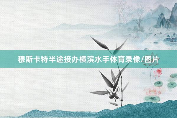 穆斯卡特半途接办横滨水手体育录像/图片