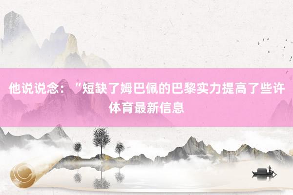 他说说念：“短缺了姆巴佩的巴黎实力提高了些许体育最新信息