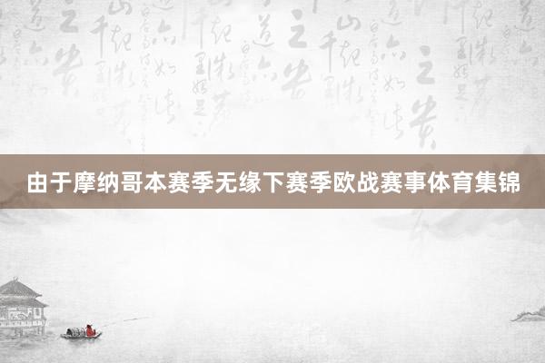 由于摩纳哥本赛季无缘下赛季欧战赛事体育集锦