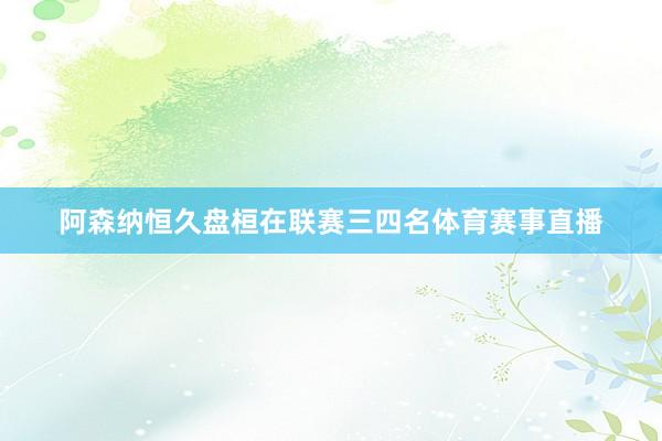 阿森纳恒久盘桓在联赛三四名体育赛事直播