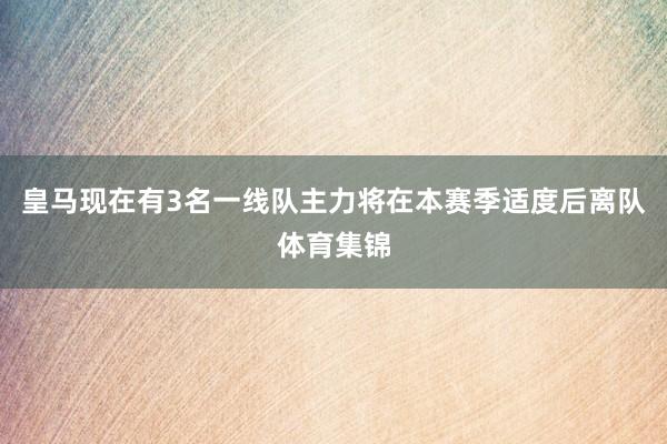 皇马现在有3名一线队主力将在本赛季适度后离队体育集锦