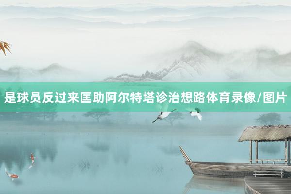 是球员反过来匡助阿尔特塔诊治想路体育录像/图片