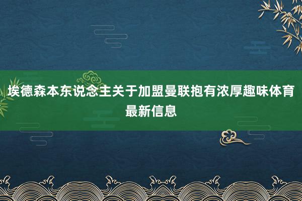 埃德森本东说念主关于加盟曼联抱有浓厚趣味体育最新信息