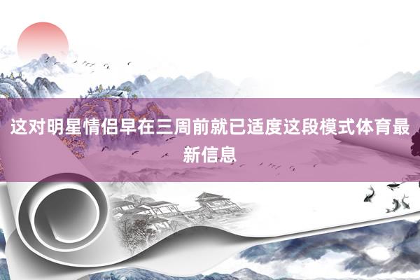 这对明星情侣早在三周前就已适度这段模式体育最新信息