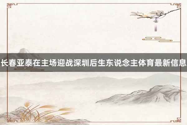 长春亚泰在主场迎战深圳后生东说念主体育最新信息